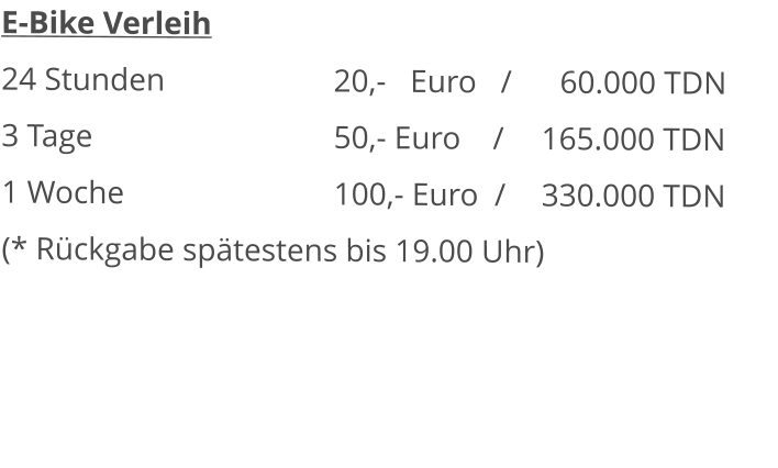 E-Bike Verleih 24 Stunden					20,-   Euro   /      60.000 TDN 3 Tage						50,- Euro    /	165.000 TDN 1 Woche						100,- Euro  /	330.000 TDN(* Rückgabe spätestens bis 19.00 Uhr)