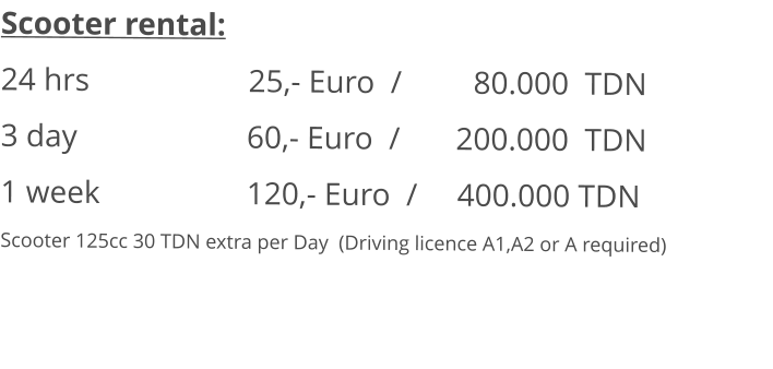 Scooter rental: 24 hrs				25,- Euro  /         80.000  TDN 3 day				     60,- Euro  /       200.000  TDN1 week			     120,- Euro  /     400.000 TDN Scooter 125cc 30 TDN extra per Day  (Driving licence A1,A2 or A required)
