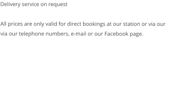 Delivery service on request  All prices are only valid for direct bookings at our station or via our via our telephone numbers, e-mail or our Facebook page. 