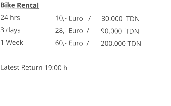 Bike Rental 24 hrs				10,- Euro   /      30.000  TDN 3 days				28,- Euro  /		90.000  TDN1 Week				60,- Euro  /		200.000 TDN  Latest Return 19:00 h