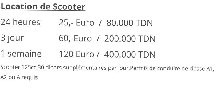 Location de Scooter 24 heures 		25,- Euro  /  80.000 TDN3 jour			60,-Euro  /  200.000 TDN 1 semaine 		120 Euro /  400.000 TDN Scooter 125cc 30 dinars supplémentaires par jour,Permis de conduire de classe A1, A2 ou A requis
