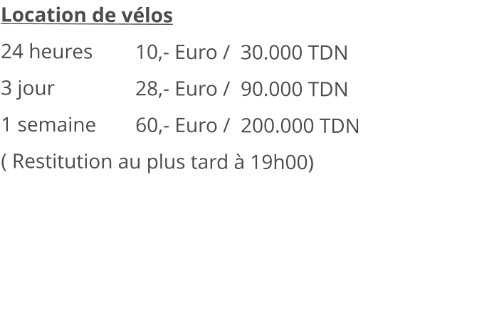 Location de vélos 24 heures		10,- Euro /  30.000 TDN 3 jour			28,- Euro /  90.000 TDN 1 semaine		60,- Euro /  200.000 TDN ( Restitution au plus tard à 19h00)    