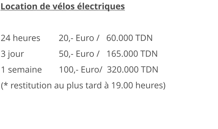 Location de vélos électriques  24 heures		20,- Euro /   60.000 TDN 3 jour			50,- Euro /   165.000 TDN 1 semaine		100,- Euro/  320.000 TDN (* restitution au plus tard à 19.00 heures)